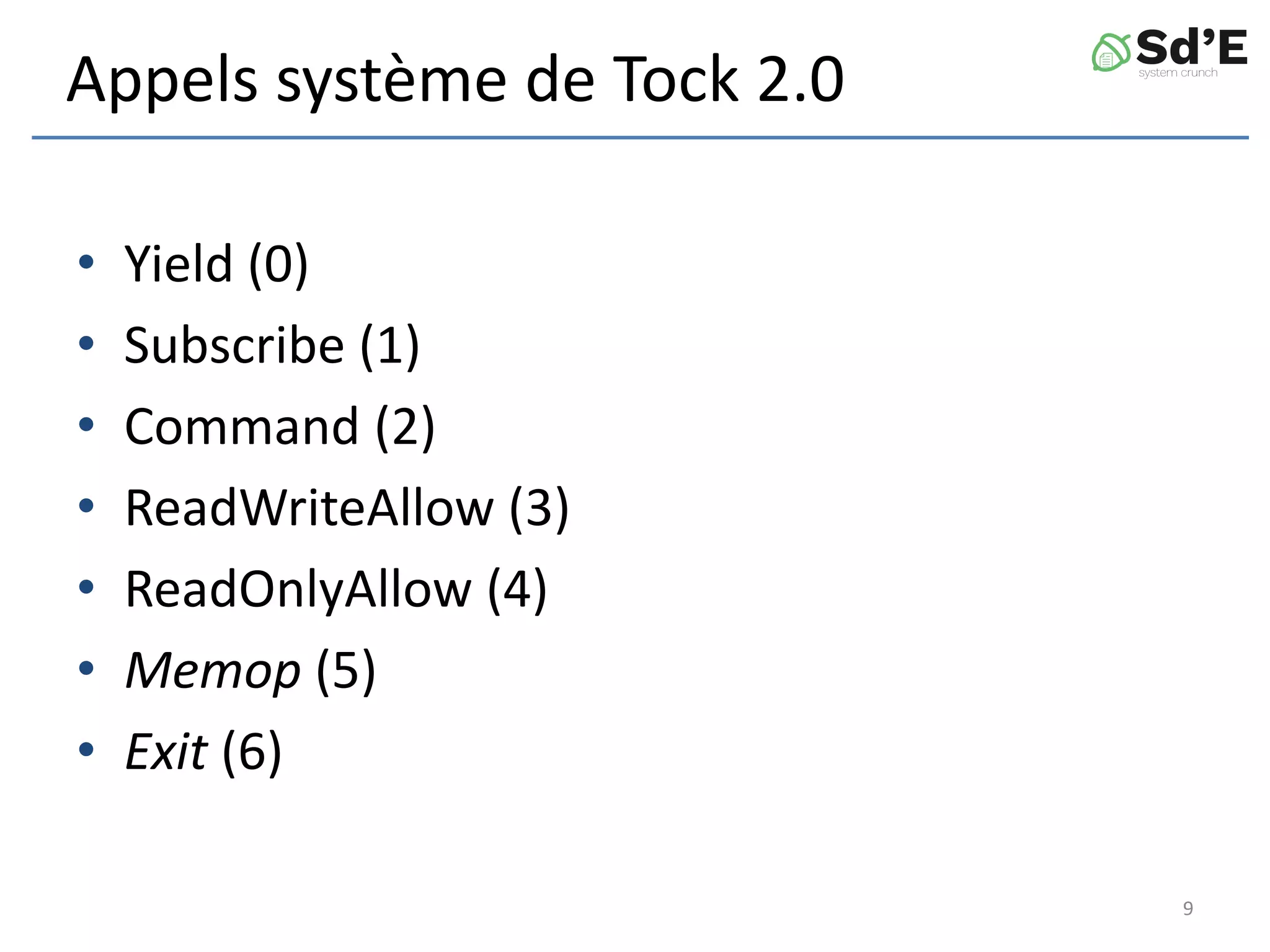 Appels système de Tock 2.0
• Yield (0)
• Subscribe (1)
• Command (2)
• ReadWriteAllow (3)
• ReadOnlyAllow (4)
• Memop (5)
• Exit (6)
9
 