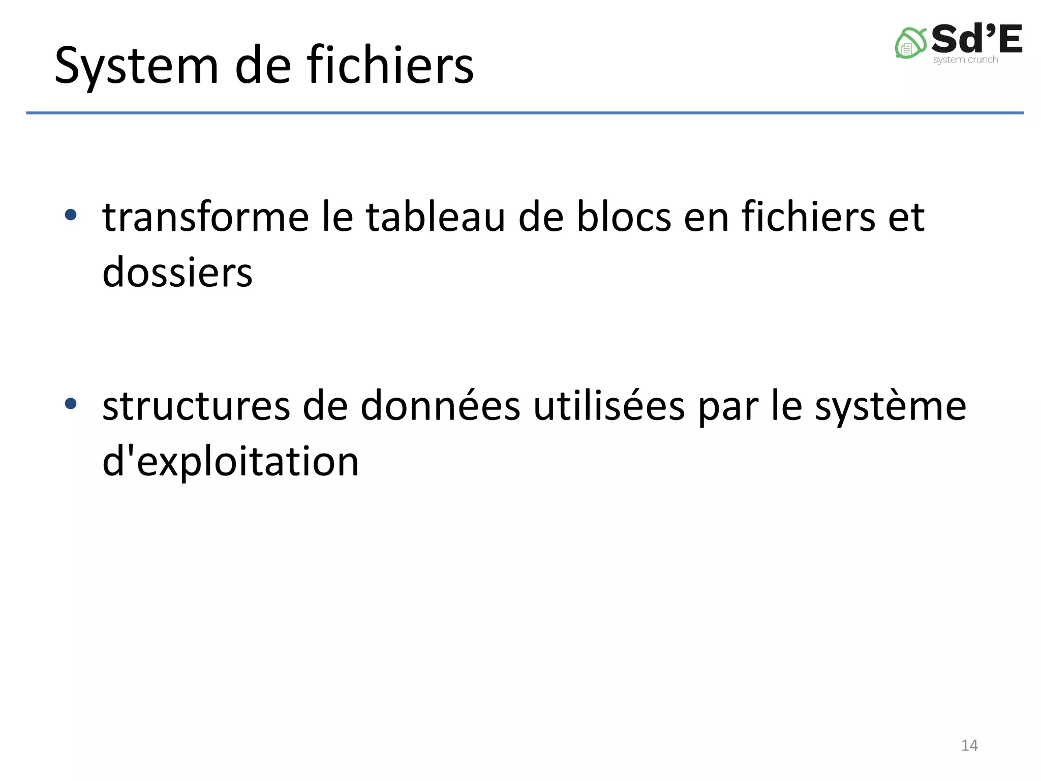 System de fichiers
• transforme le tableau de blocs en fichiers et
dossiers
• structures de données utilisées par le système
d'exploitation
14
 