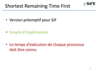 Shortest Remaining Time First
• Version préemptif pour SJF
• Simple d’implémenter
• Le temps d'exécution de chaque processus
doit être connu
25
 
