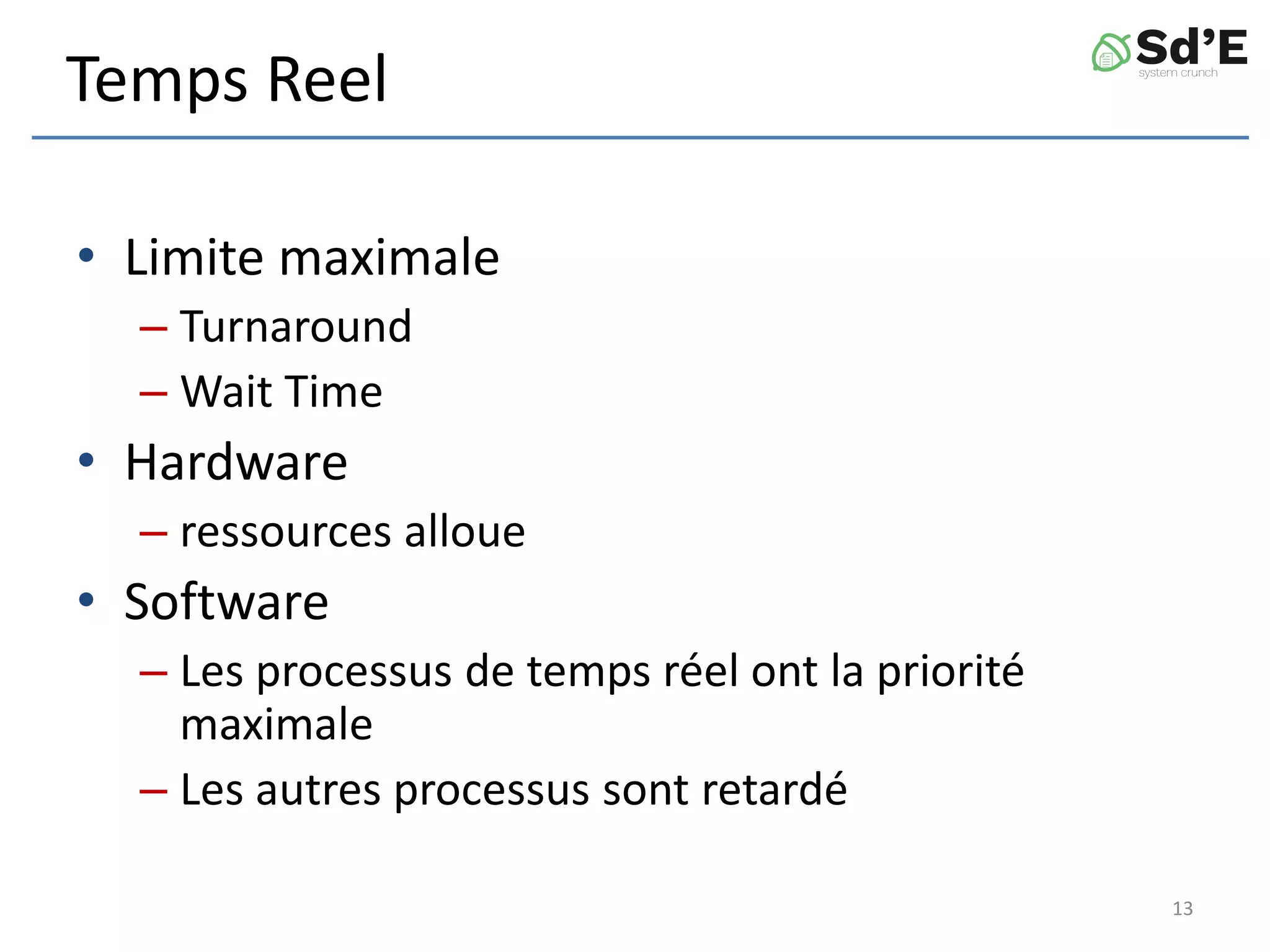 Temps Reel
• Limite maximale
– Turnaround
– Wait Time
• Hardware
– ressources alloue
• Software
– Les processus de temps réel ont la priorité
maximale
– Les autres processus sont retardé
13
 