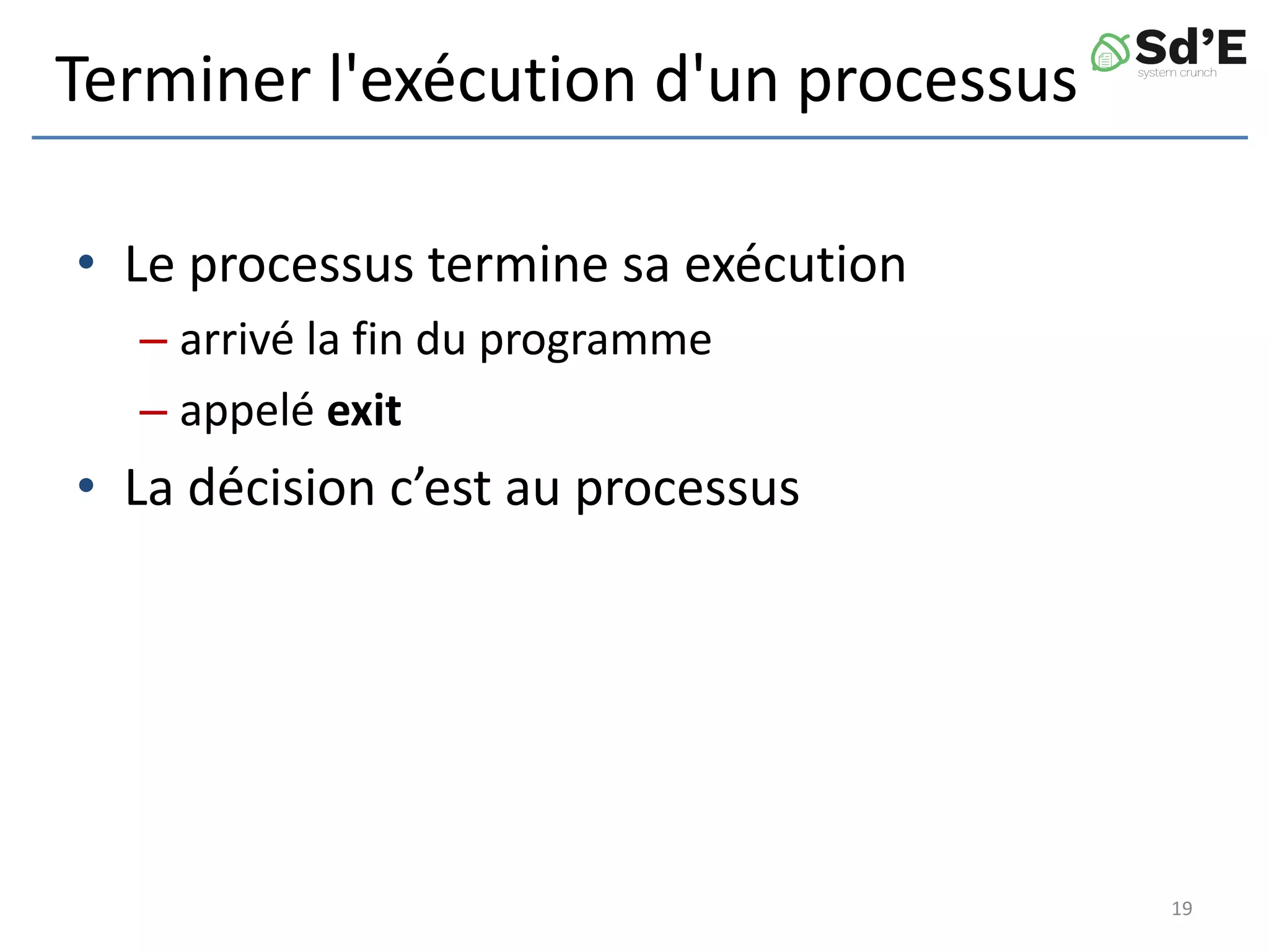 Terminer l'exécution d'un processus
• Le processus termine sa exécution
– arrivé la fin du programme
– appelé exit
• La décision c’est au processus
19
 