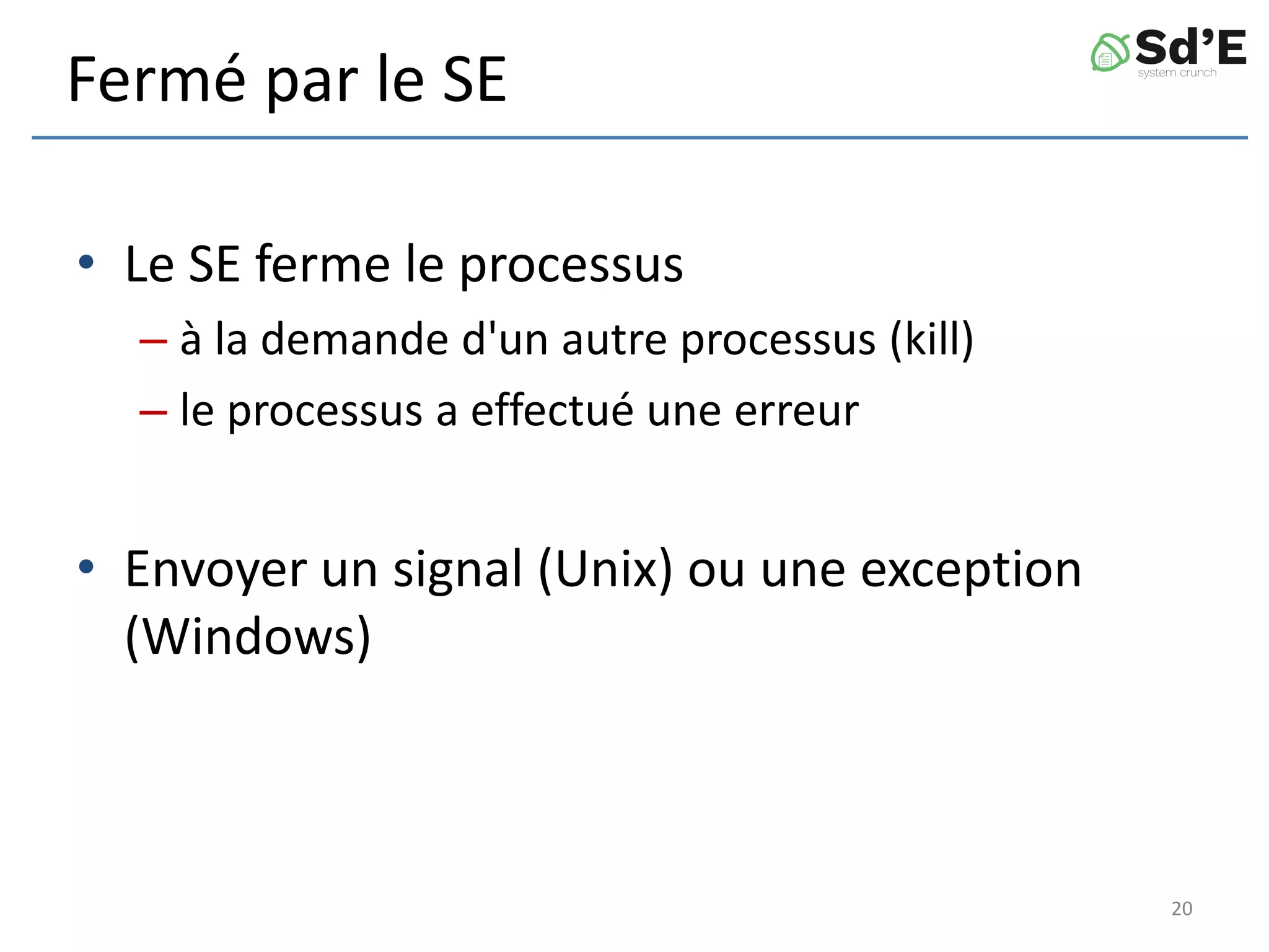 Fermé par le SE
• Le SE ferme le processus
– à la demande d'un autre processus (kill)
– le processus a effectué une erreur
• Envoyer un signal (Unix) ou une exception
(Windows)
20
 
