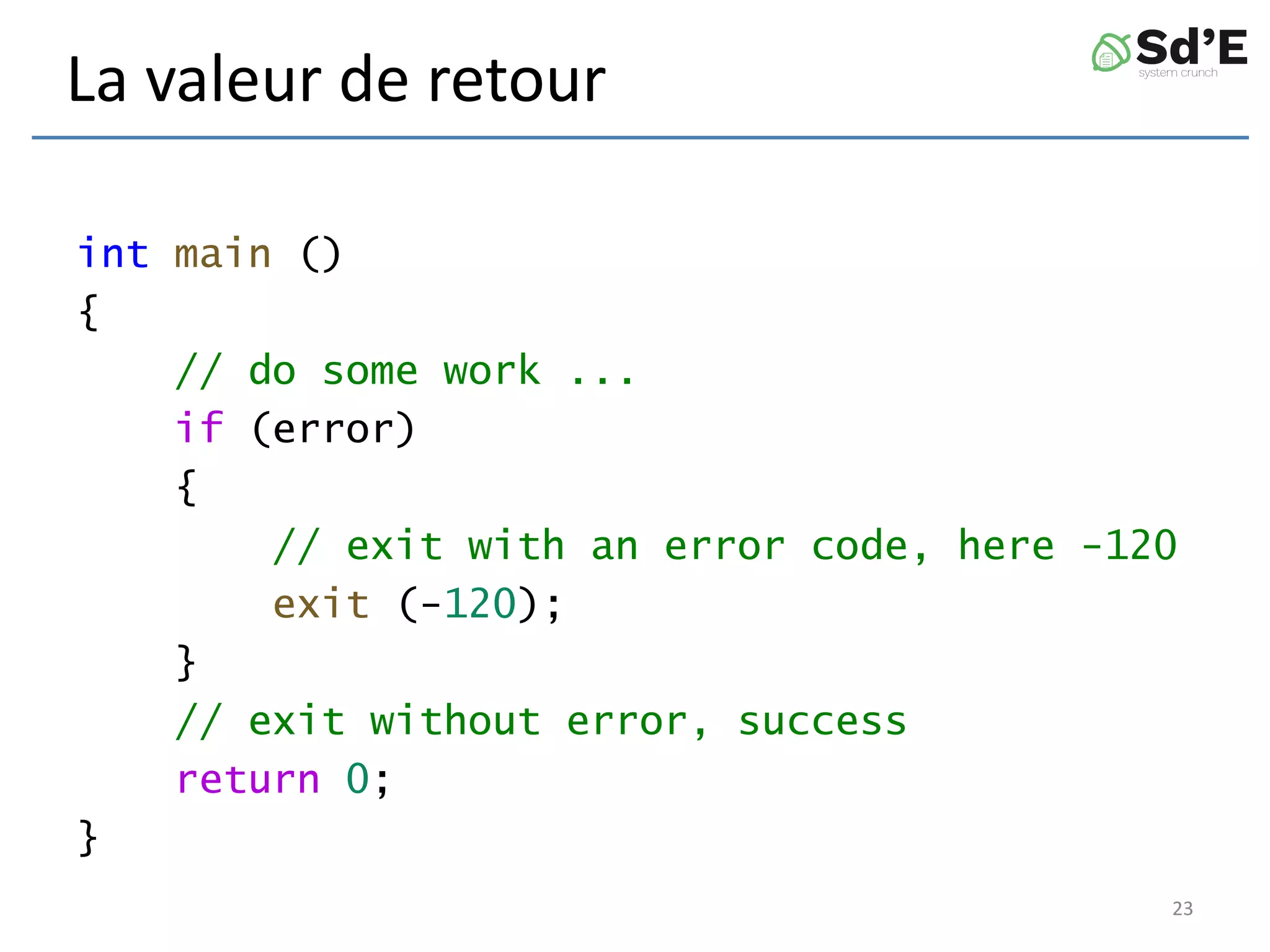 La valeur de retour
int main ()
{
// do some work ...
if (error)
{
// exit with an error code, here -120
exit (-120);
}
// exit without error, success
return 0;
}
23
 