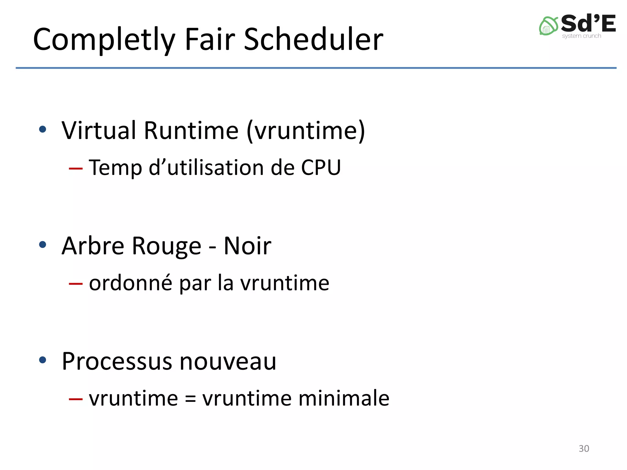 Completly Fair Scheduler
• Virtual Runtime (vruntime)
– Temp d’utilisation de CPU
• Arbre Rouge - Noir
– ordonné par la vruntime
• Processus nouveau
– vruntime = vruntime minimale
30
 