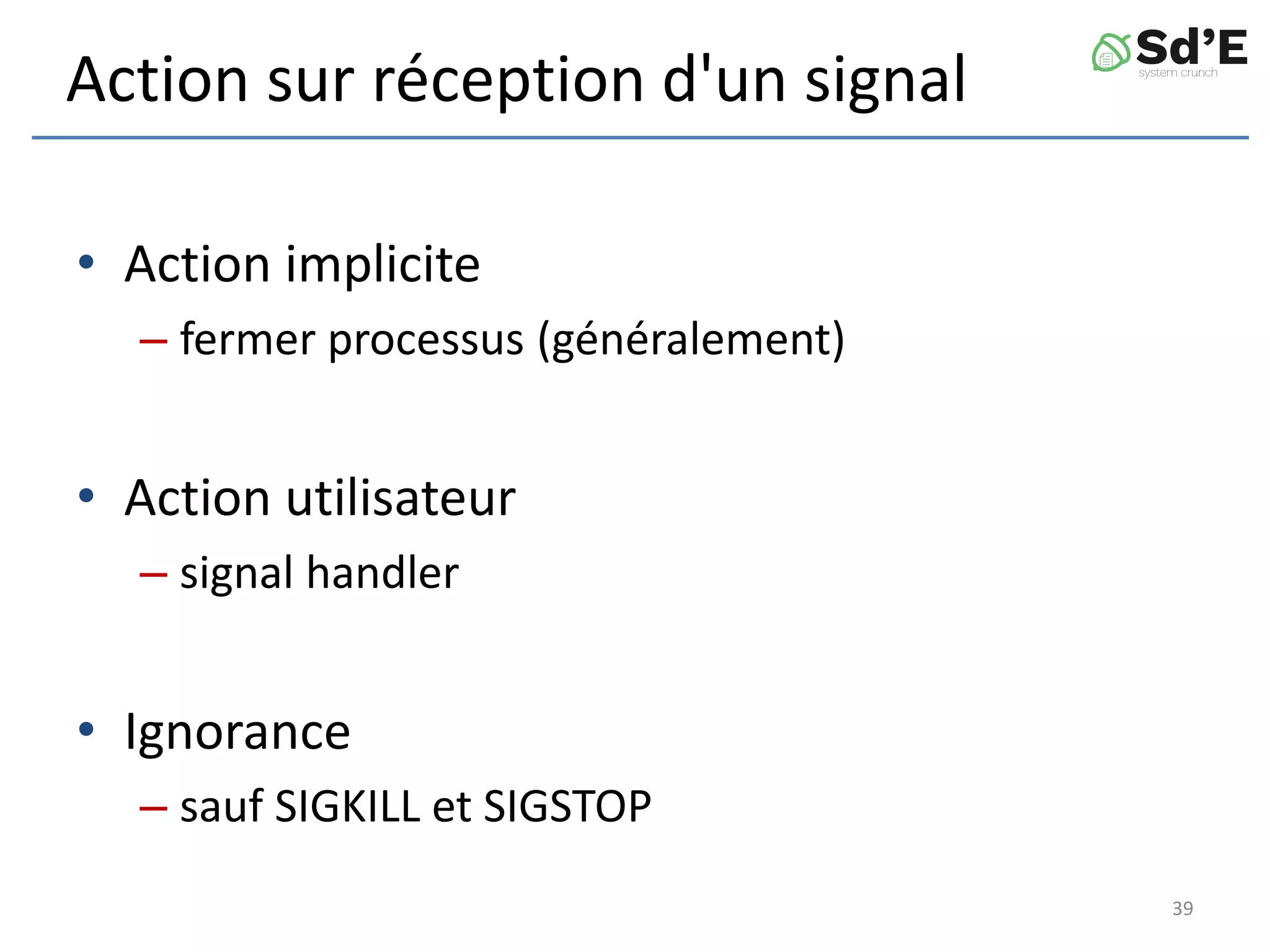Action sur réception d'un signal
• Action implicite
– fermer processus (généralement)
• Action utilisateur
– signal handler
• Ignorance
– sauf SIGKILL et SIGSTOP
39
 