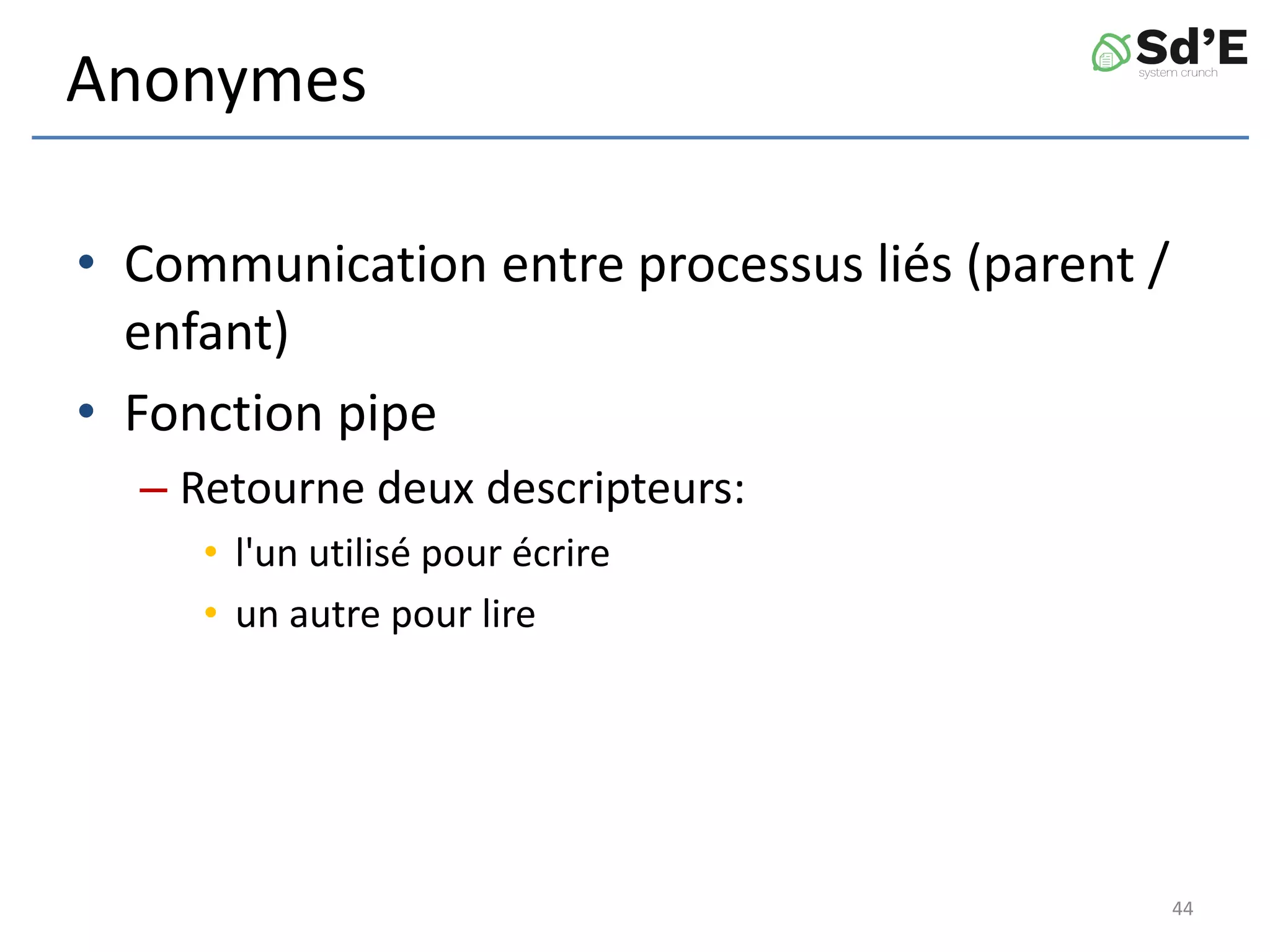 Anonymes
• Communication entre processus liés (parent /
enfant)
• Fonction pipe
– Retourne deux descripteurs:
• l'un utilisé pour écrire
• un autre pour lire
44
 