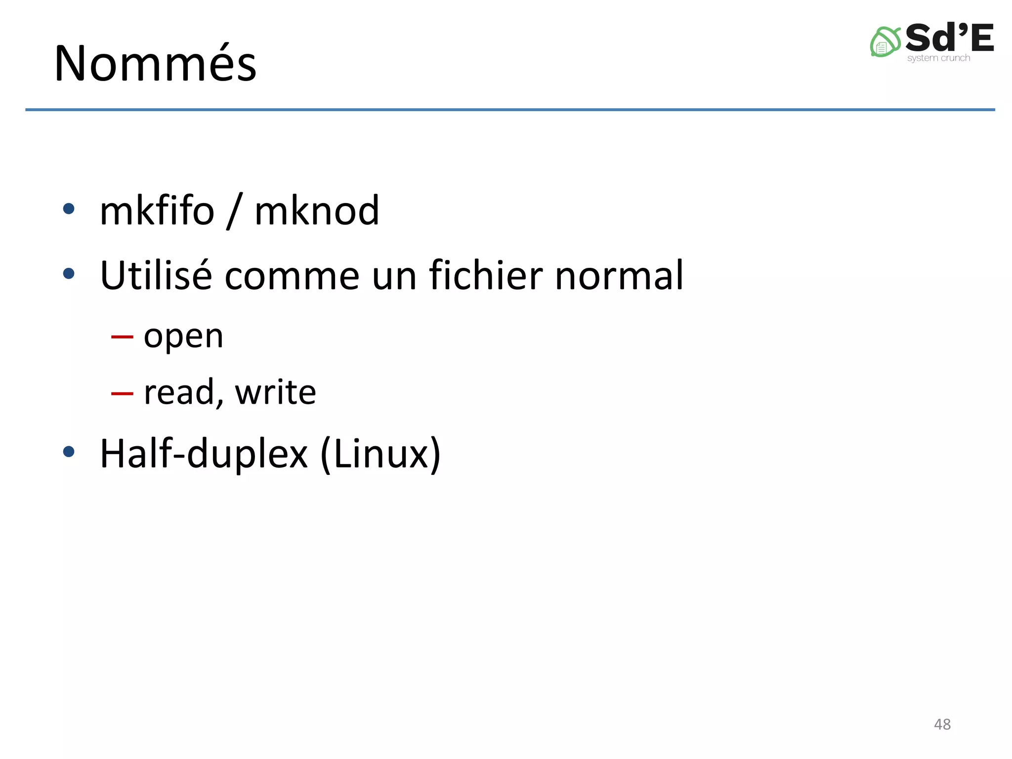Nommés
• mkfifo / mknod
• Utilisé comme un fichier normal
– open
– read, write
• Half-duplex (Linux)
48
 