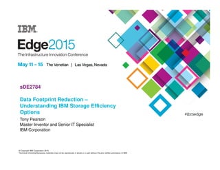 © Copyright IBM Corporation 2015
Technical University/Symposia materials may not be reproduced in whole or in part without the prior written permission of IBM.
sDE2784
Data Footprint Reduction –
Understanding IBM Storage Efficiency
Options
Tony Pearson
Master Inventor and Senior IT Specialist
IBM Corporation
 