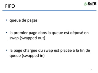 FIFO
• queue de pages
• la premier page dans la queue est déposé en
swap (swapped out)
• la page chargée du swap est placée à la fin de
queue (swapped in)
34
 