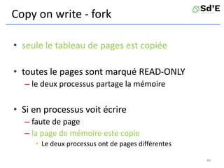 Copy on write - fork
• seule le tableau de pages est copiée
• toutes le pages sont marqué READ-ONLY
– le deux processus partage la mémoire
• Si en processus voit écrire
– faute de page
– la page de mémoire este copie
• Le deux processus ont de pages différentes
48
 