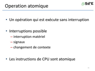Operation atomique
• Un opération qui est exécute sans interruption
• Interruptions possible
– interruption matériel
– signaux
– changement de contexte
• Les instructions de CPU sont atomique
11
 