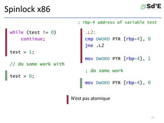 Spinlock x86
while (test != 0)
continue;
test = 1;
// do some work with
test = 0;
.L2:
cmp DWORD PTR [rbp-4], 0
jne .L2
mov DWORD PTR [rbp-4], 1
; do some work
mov DWORD PTR [rbp-4], 0
21
N’est pas atomique
; rbp-4 address of variable test
 