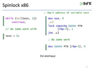 Spinlock x86
while (tsl(test, 1))
continue;
// do some work with
test = 0;
mov eax, 0
.L2:
lock cmpxchg DWORD PTR
[rbp-4], 1
jne .L2
; do some work
mov DWORD PTR [rbp-4], 0
23
Est atomique
; rbp-4 address of variable test
 