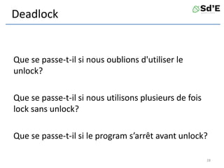 Deadlock
Que se passe-t-il si nous oublions d'utiliser le
unlock?
Que se passe-t-il si nous utilisons plusieurs de fois
lock sans unlock?
Que se passe-t-il si le program s’arrêt avant unlock?
28
 