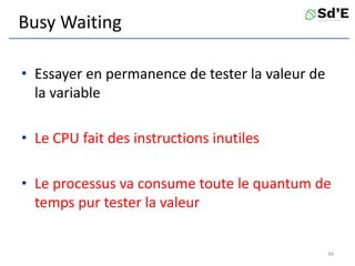 Busy Waiting
• Essayer en permanence de tester la valeur de
la variable
• Le CPU fait des instructions inutiles
• Le processus va consume toute le quantum de
temps pur tester la valeur
34
 