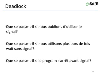 Deadlock
Que se passe-t-il si nous oublions d'utiliser le
signal?
Que se passe-t-il si nous utilisons plusieurs de fois
wait sans signal?
Que se passe-t-il si le program s’arrêt avant signal?
46
 