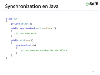 Synchronization en Java
class Run
{
private Object a;
public synchronized void runAlone ()
{
// run some work
}
public void run ()
{
synchronized (a)
{
// run some work using the variable a
}
}
}
57
 