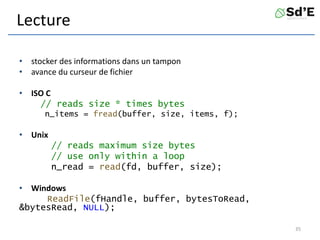 Lecture
• stocker des informations dans un tampon
• avance du curseur de fichier
• ISO C
// reads size * times bytes
n_items = fread(buffer, size, items, f);
• Unix
// reads maximum size bytes
// use only within a loop
n_read = read(fd, buffer, size);
• Windows
ReadFile(fHandle, buffer, bytesToRead,
&bytesRead, NULL);
35
 