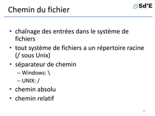 Chemin du fichier
• chaînage des entrées dans le système de
fichiers
• tout système de fichiers a un répertoire racine
(/ sous Unix)
• séparateur de chemin
– Windows: 
– UNIX: /
• chemin absolu
• chemin relatif
61
 