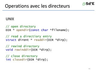 Operations avec les directeurs
UNIX
// open directory
DIR * opendir(const char *filename);
// read a directiory entry
struct dirent * readdir(DIR *dirp);
// rewind directory
void rewinddir(DIR *dirp);
// close directory
int closedir(DIR *dirp);
65
 