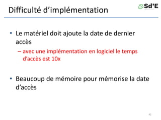 Difficulté d’implémentation
• Le matériel doit ajoute la date de dernier
accès
– avec une implémentation en logiciel le temps
d’accès est 10x
• Beaucoup de mémoire pour mémorise la date
d’accès
42
 