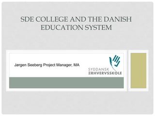 SDE COLLEGE AND THE DANISH
EDUCATION SYSTEM

Jørgen Seeberg Project Manager, MA

 