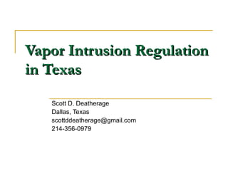 Vapor Intrusion RegulationVapor Intrusion Regulation
in Texasin Texas
Scott D. Deatherage
Dallas, Texas
scottddeatherage@gmail.com
214-356-0979
 