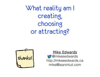What reality am I 
creating, 
choosing 
or attracting? 
Mike Edwards 
@mikeeedwards 
http://mikeeedwards.ca 
mike@leanintu...