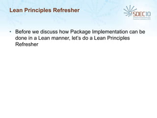 Lean Principles Refresher


• Before we discuss how Package Implementation can be
  done in a Lean manner, let’s do a Lean Principles
  Refresher
 