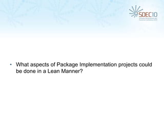 • What aspects of Package Implementation projects could
  be done in a Lean Manner?
 