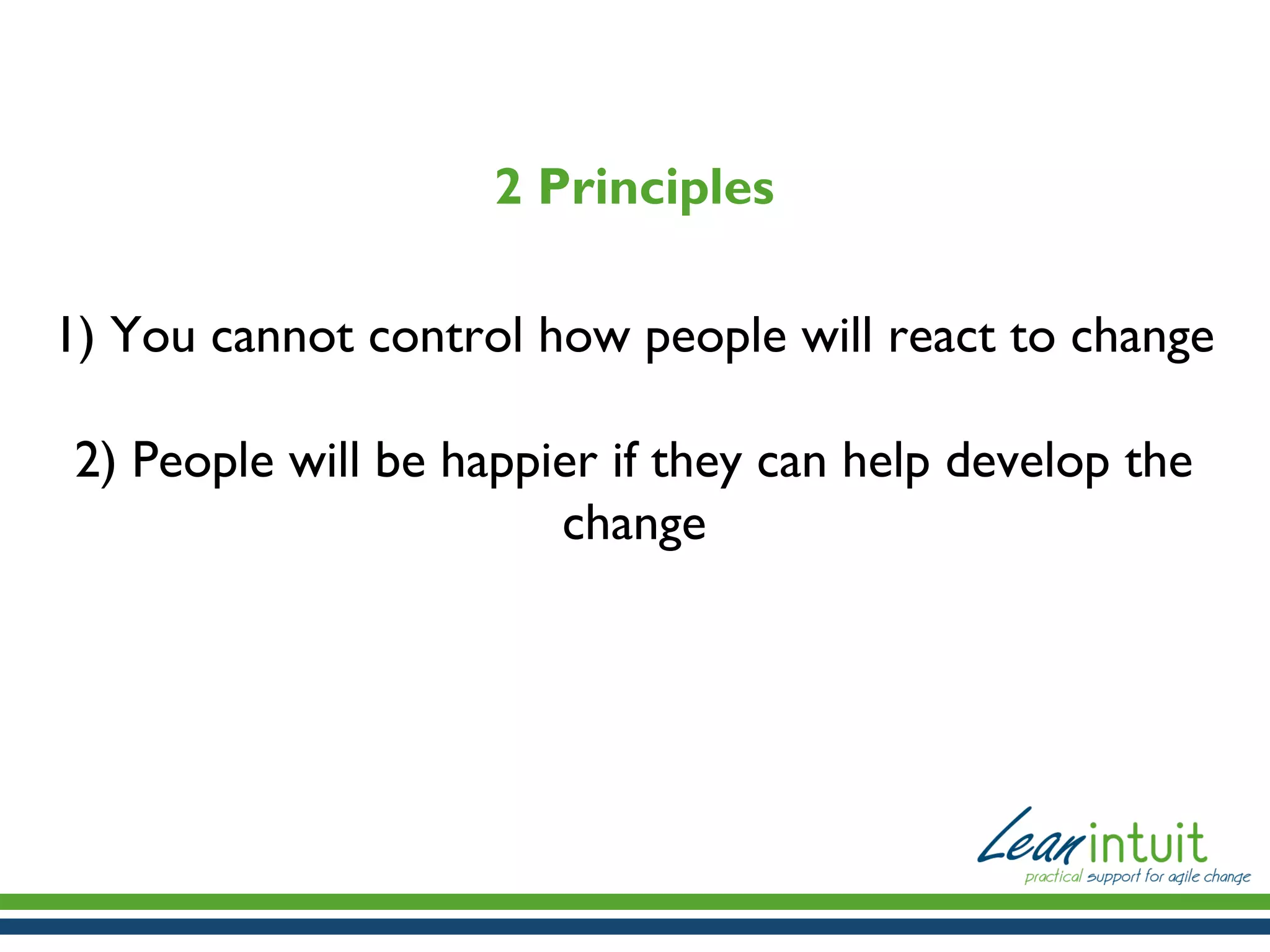2 Principles
1) You cannot control how people will react to change
2) People will be happier if they can help develop the
change

 