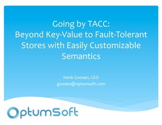 Going	
  by	
  TACC:	
  
Beyond	
  Key-­‐Value	
  to	
  Fault-­‐Tolerant	
  
 Stores	
  with	
  Easily	
  Customizable	
  
               Semantics	
  

                  Henk	
  Goosen,	
  CEO	
  
               goosen@optumsoft.com	
  
 