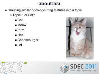 about:lda
● Grouping similar or co-occurring features into a topic
   ○ Topic “Lol Cat”:
       ■ Cat
       ■ Meow
      ...