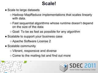 Scale!
● Scale to large datasets
   ○ Hadoop MapReduce implementations that scales linearly
     with data.
   ○ Fast sequ...