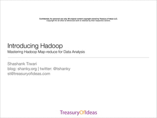 Conﬁdential, for personal use only. All original content copyright owned by Treasury of Ideas LLC.
                         Copyright for all other & referenced work is retained by their respective owners.




Introducing Hadoop
Mastering Hadoop Map-reduce for Data Analysis


Shashank Tiwari
blog: shanky.org | twitter: @tshanky
st@treasuryoﬁdeas.com
 