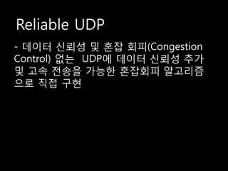 Reliable UDP
- 데이터 싞뢰성 및 혼잡 회피(Congestion
Control) 없는 UDP에 데이터 싞뢰성 추가
및 고속 전송을 가능한 혼잡회피 알고리즘
으로 직접 구현
 