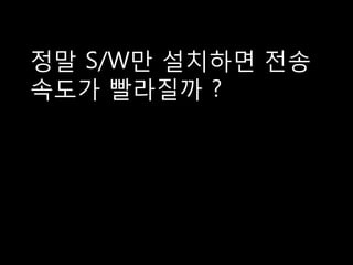 정말 S/W만 설치하면 전송
속도가 빨라질까 ?
 