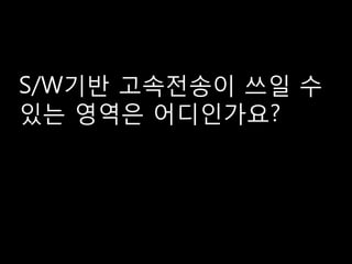 S/W기반 고속전송이 쓰일 수
있는 영역은 어디인가요?
 