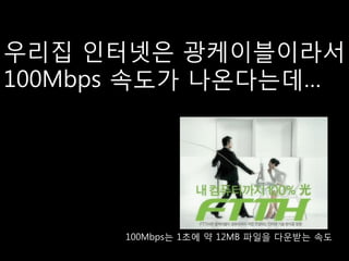 우리집 인터넷은 광케이블이라서
100Mbps 속도가 나옦다는데…




      100Mbps는 1초에 약 12MB 파일을 다운받는 속도
 