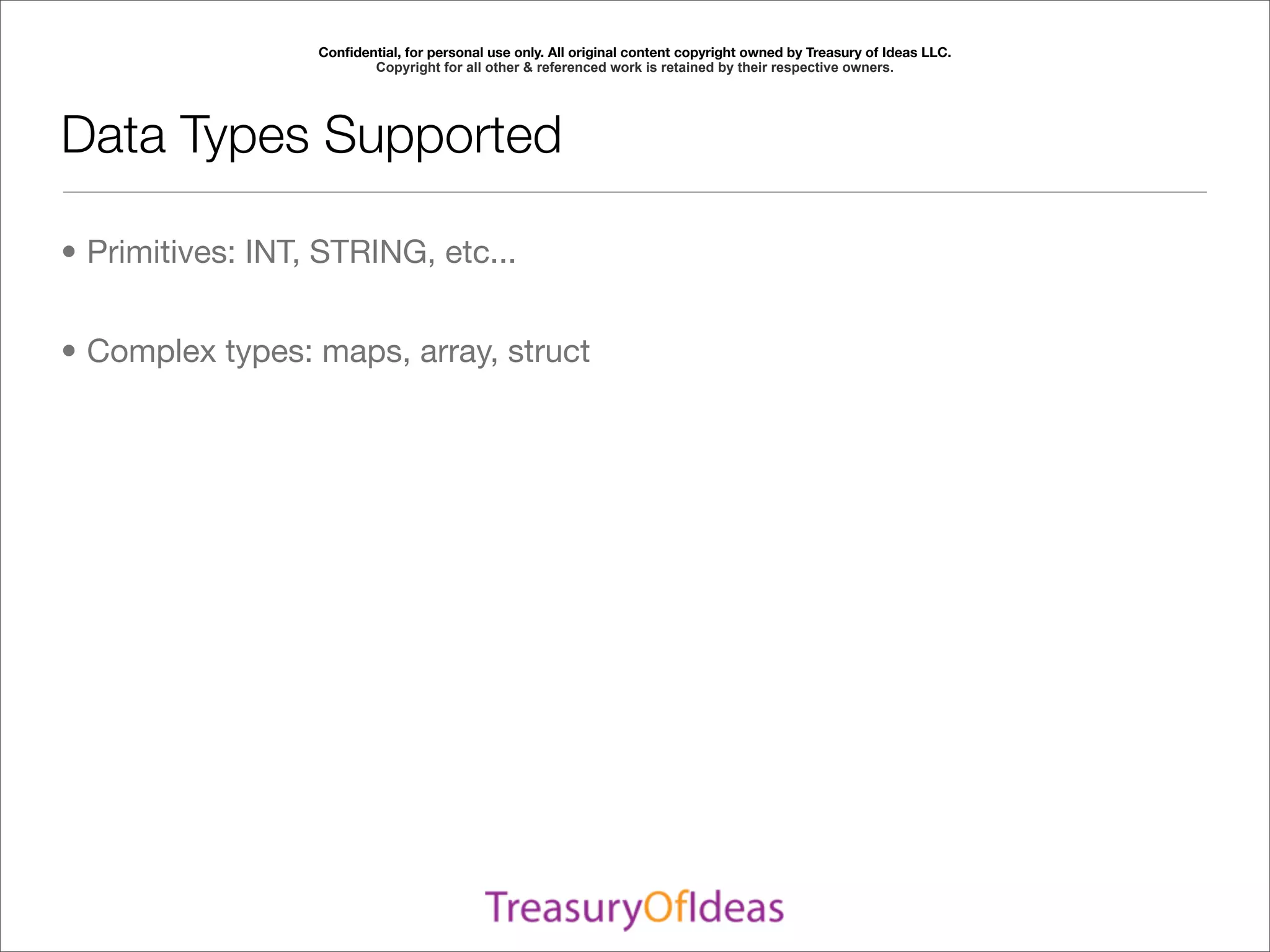 Conﬁdential, for personal use only. All original content copyright owned by Treasury of Ideas LLC.
                         Copyright for all other & referenced work is retained by their respective owners.




Data Types Supported

• Primitives: INT, STRING, etc...


• Complex types: maps, array, struct
 