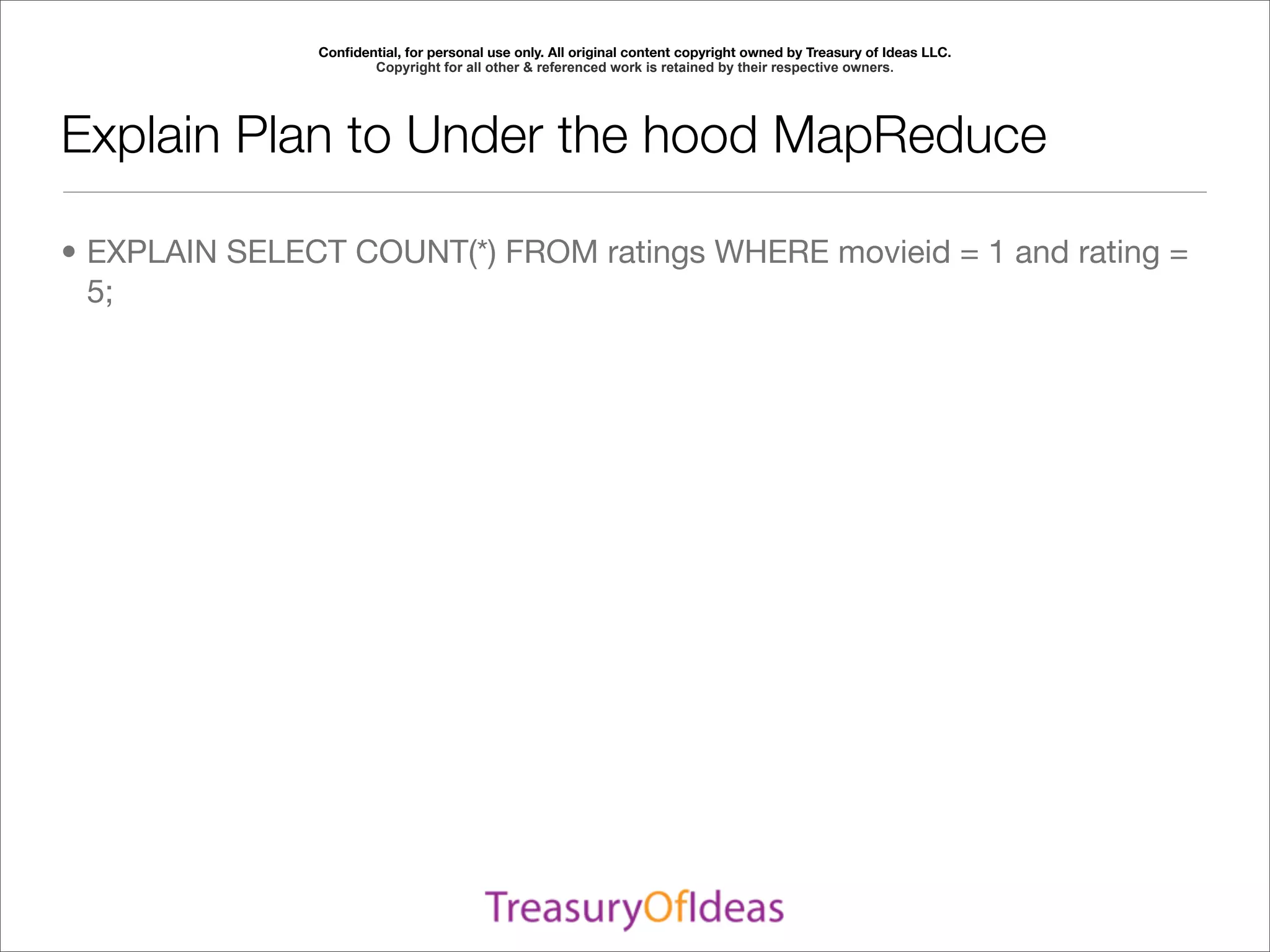 Conﬁdential, for personal use only. All original content copyright owned by Treasury of Ideas LLC.
                      Copyright for all other & referenced work is retained by their respective owners.




Explain Plan to Under the hood MapReduce

• EXPLAIN SELECT COUNT(*) FROM ratings WHERE movieid = 1 and rating =
  5;
 