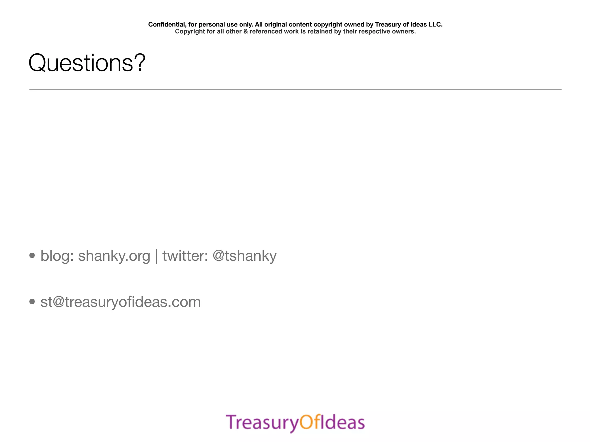 Conﬁdential, for personal use only. All original content copyright owned by Treasury of Ideas LLC.
                         Copyright for all other & referenced work is retained by their respective owners.




Questions?




• blog: shanky.org | twitter: @tshanky


• st@treasuryoﬁdeas.com
 