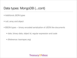 Data types: MongoDB (...cont)

• Additional JSON types


• null, array and object


• BSON types -- binary encoded serialization of JSON like documents


   • date, binary data, object id, regular expression and code


   • (Reference: bsonspec.org)
 