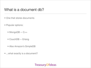 What is a document db?

• One that stores documents


• Popular options:


  • MongoDB -- C++


  • CouchDB -- Erlang


  • Also Amazon’s SimpleDB


• ...what exactly is a document?
 