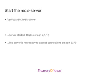 Start the redis-server

• /usr/local/bin/redis-server




• ...Server started, Redis version 2.1.12


• ...The server is now ready to accept connections on port 6379
 