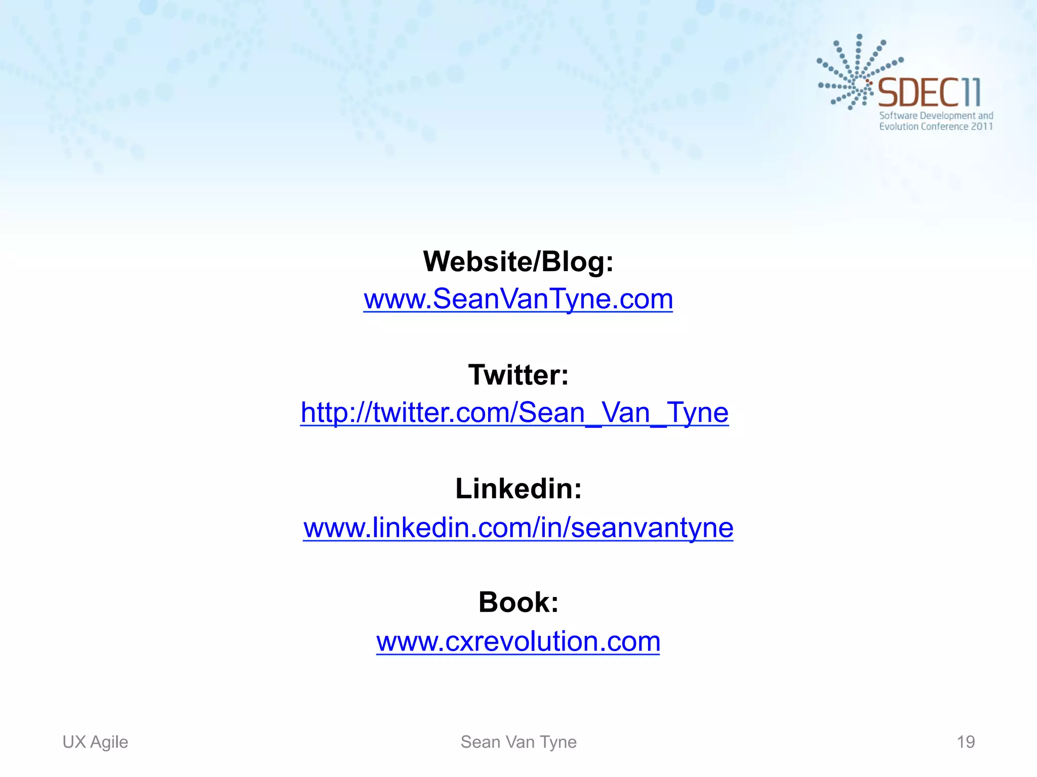 Website/Blog:
               www.SeanVanTyne.com

                           Twitter:
           http://twitter.com/Sean_Van_Tyne

                      Linkedin:
           www.linkedin.com/in/seanvantyne

                      Book:
                www.cxrevolution.com


UX Agile              Sean Van Tyne           19
 