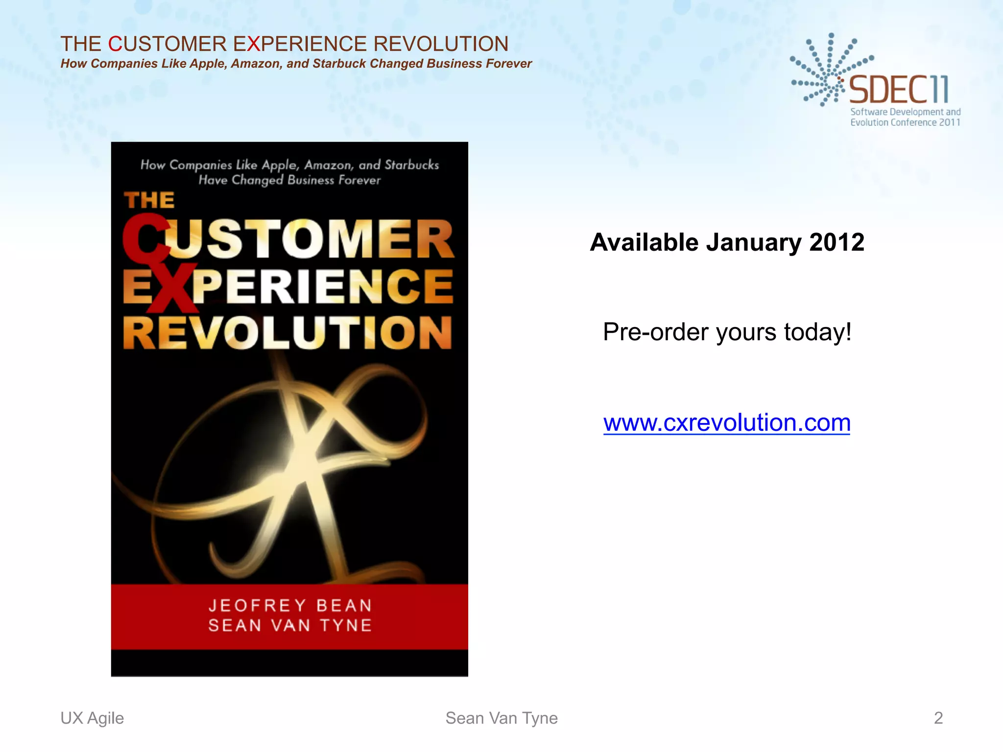 THE CUSTOMER EXPERIENCE REVOLUTION
How Companies Like Apple, Amazon, and Starbuck Changed Business Forever




                                                                          Available January 2012


                                                                           Pre-order yours today!


                                                                           www.cxrevolution.com




UX Agile                                                  Sean Van Tyne                             2
 