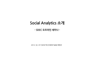 Social Analytics 소개
   - SDEC 오프라인 세미나 -




2012. 02. 07 | NHN 텍스트분류기술팀 배영규
 