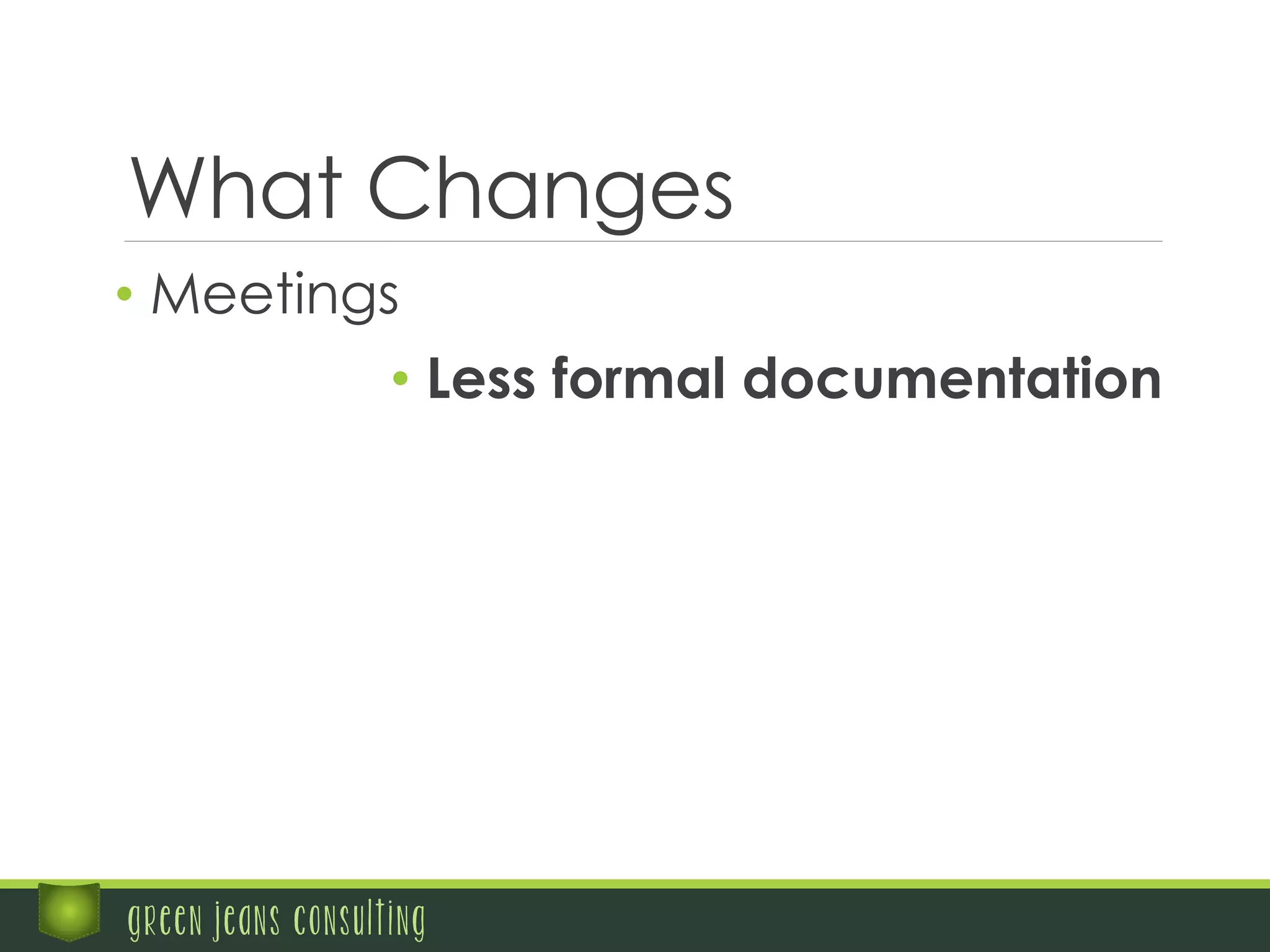 What Changes
• Meetings
• Less formal documentation
green jeans consulting
 