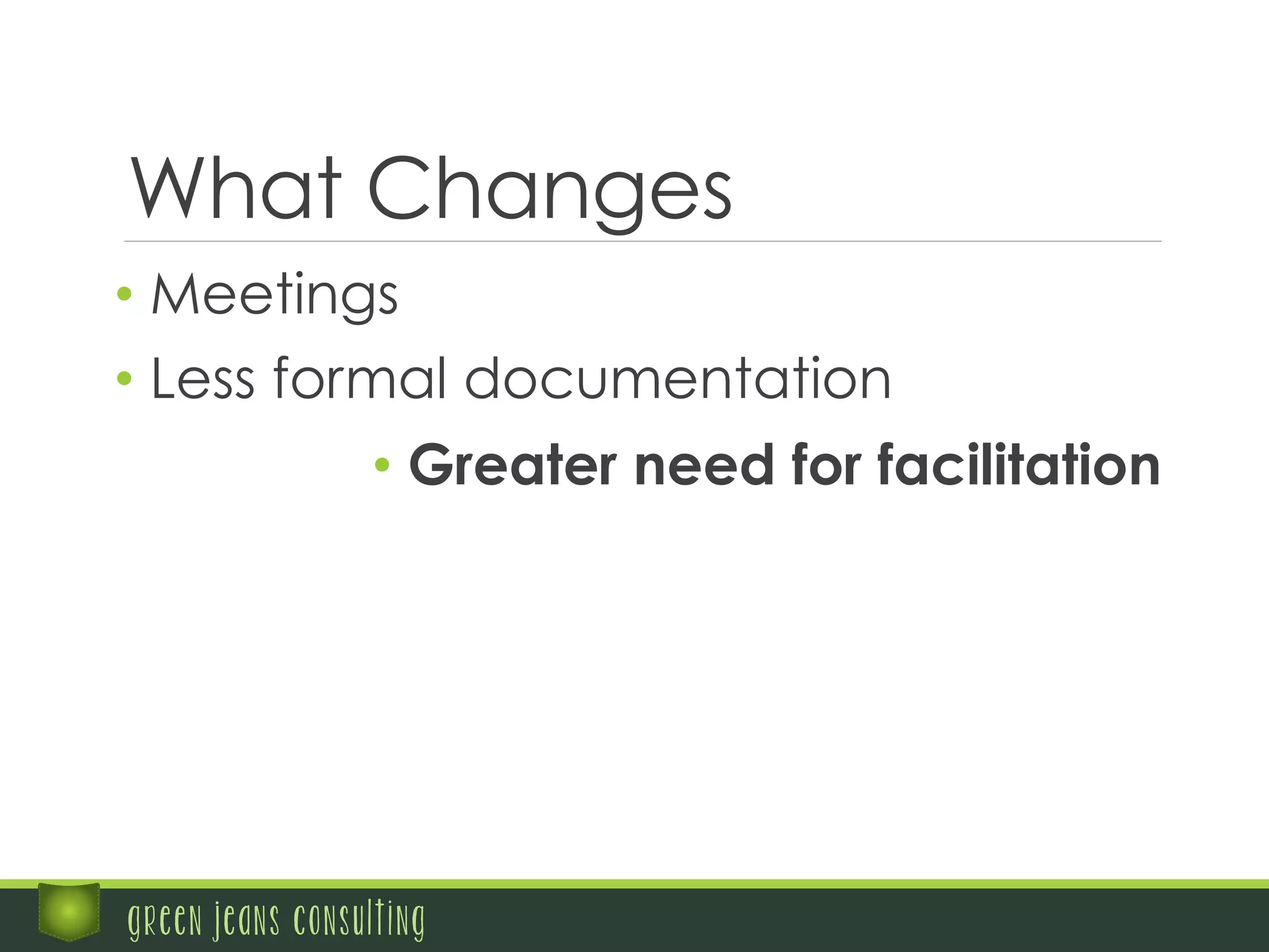What Changes
• Meetings
• Less formal documentation
• Greater need for facilitation
green jeans consulting
 